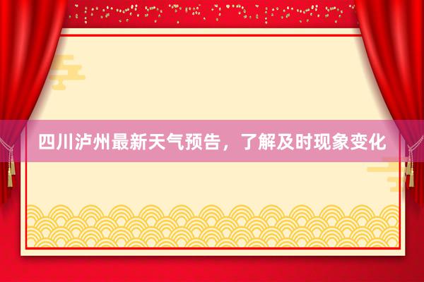 四川泸州最新天气预告，了解及时现象变化